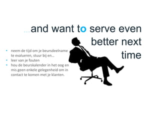 . . . and want to serve even
• neem de tijd om je beursdeelname
te evalueren, stuur bij en…
• leer van je fouten
• hou de beurskalender in het oog en
mis geen enkele gelegenheid om in
contact te komen met je klanten.
better next
time
 