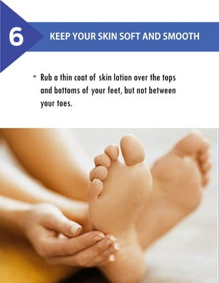 6

Keep your skin soft and smooth

Rub a thin coat of skin lotion over the tops
and bottoms of your feet, but not between
your toes.

 