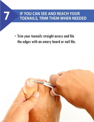 7

If you can see and reach your
toenails, trim them when needed

Trim your toenails straight across and file
the edges with an emery board or nail file.

 