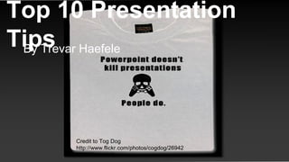Top 10 Presentation
TipsBy Trevar Haefele
Credit to Tog Dog
http://www.flickr.com/photos/cogdog/26942
67505/sizes/o/in
 
