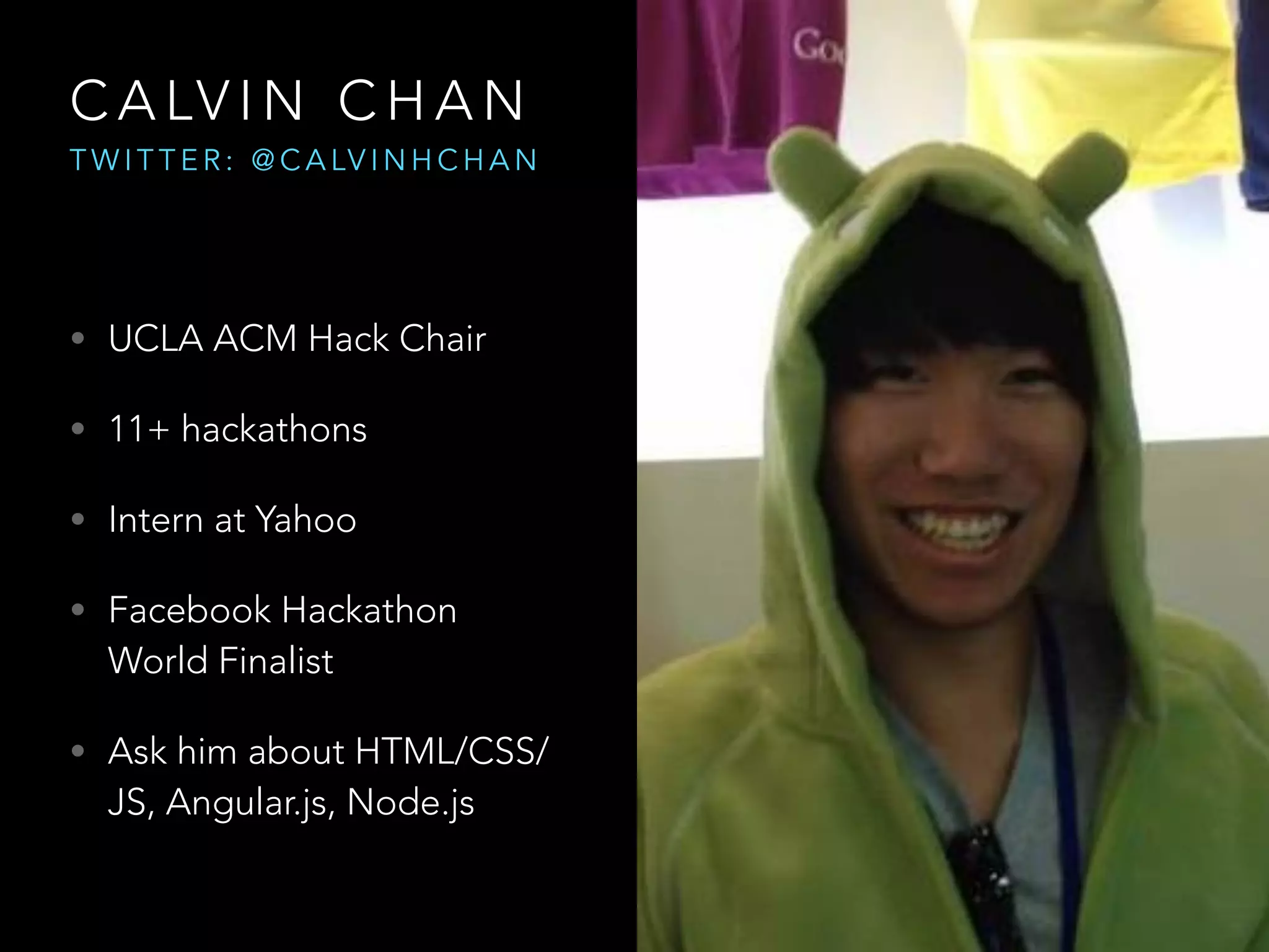 C A LV I N C H A N
T W I T T E R : @ C A LV I N H C H A N
• UCLA ACM Hack Chair
• 11+ hackathons
• Intern at Yahoo
• Facebook Hackathon
World Finalist
• Ask him about HTML/CSS/
JS, Angular.js, Node.js
 