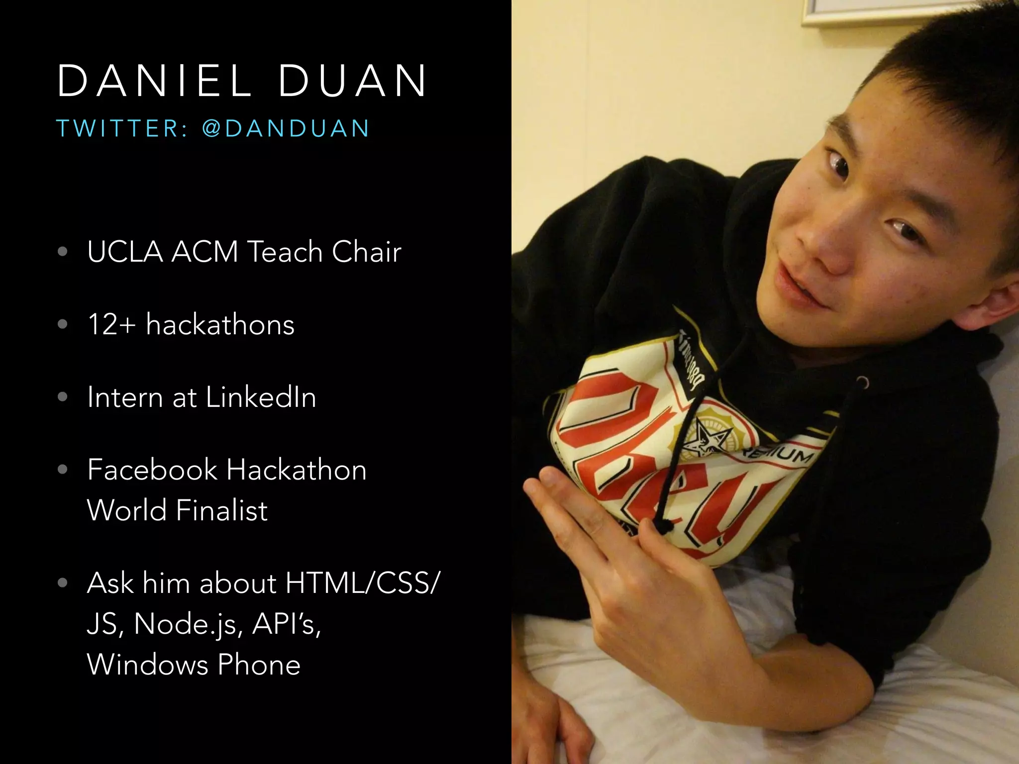 D A N I E L D U A N
T W I T T E R : @ D A N D U A N
• UCLA ACM Teach Chair
• 12+ hackathons
• Intern at LinkedIn
• Facebook Hackathon
World Finalist
• Ask him about HTML/CSS/
JS, Node.js, API’s,
Windows Phone
 