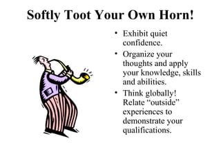Softly Toot Your Own Horn!
• Exhibit quiet
confidence.
• Organize your
thoughts and apply
your knowledge, skills
and abilities.
• Think globally!
Relate “outside”
experiences to
demonstrate your
qualifications.
 