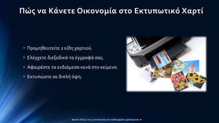 Πώς να Κάνετε Οικονομία στο Εκτυπωτικό Χαρτί
• Προμηθευτείτε 2 είδη χαρτιού.
• Ελέγχετε διεξοδικά τα έγγραφά σας.
• Αφαιρέστε τα ενδιάμεσα κενά στο κείμενο.
• Εκτυπώστε σε διπλή όψη.
 