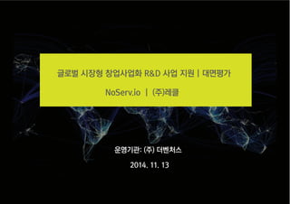 글로벌 시장형 창업사업화 R&D 사업 지원 | 대면평가
NoServ.io | (주)레클
운영기관: (주) 더벤처스
2014. 11. 13
 