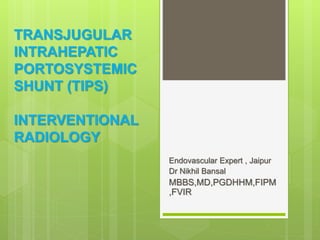 TRANSJUGULAR
INTRAHEPATIC
PORTOSYSTEMIC
SHUNT (TIPS)
INTERVENTIONAL
RADIOLOGY
Endovascular Expert , Jaipur
Dr Nikhil Bansal
MBBS,MD,PGDHHM,FIPM
,FVIR
 