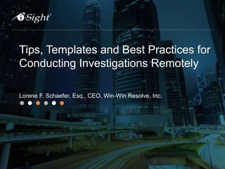 Tips, Templates and Best Practices for
Conducting Investigations Remotely
Lorene F. Schaefer, Esq., CEO, Win-Win Resolve, Inc.
 