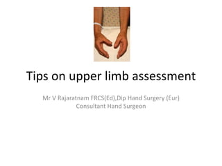 Tips on upper limb assessment
Mr V Rajaratnam FRCS(Ed),Dip Hand Surgery (Eur)
Consultant Hand Surgeon
 