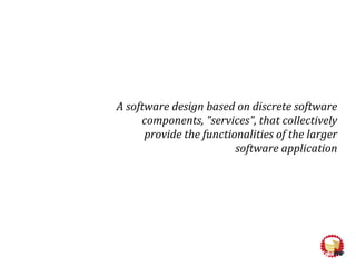 A software design based on discrete software
components, "services", that collectively
provide the functionalities of the larger
software application
 