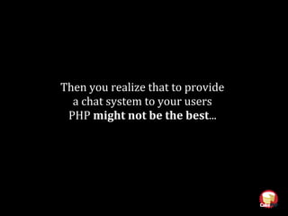 Then you realize that to provide
a chat system to your users
PHP might not be the best...
 