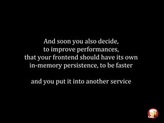 And soon you also decide,
to improve performances,
that your frontend should have its own
in-memory persistence, to be faster
and you put it into another service
 