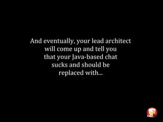 And eventually, your lead architect
will come up and tell you
that your Java-based chat
sucks and should be
replaced with...
 