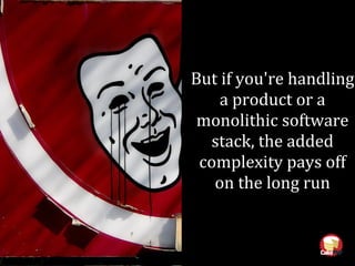 But if you're handling
a product or a
monolithic software
stack, the added
complexity pays off
on the long run
 