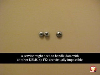 A service might need to handle data with
another DBMS, so FKs are virtually impossible
 