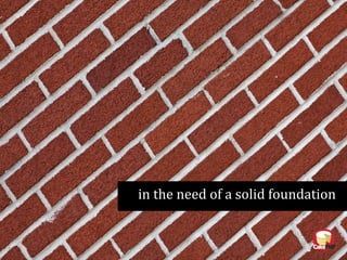 in the need of a solid foundation
 
