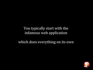 You typically start with the
infamous web application
which does everything on its own
 