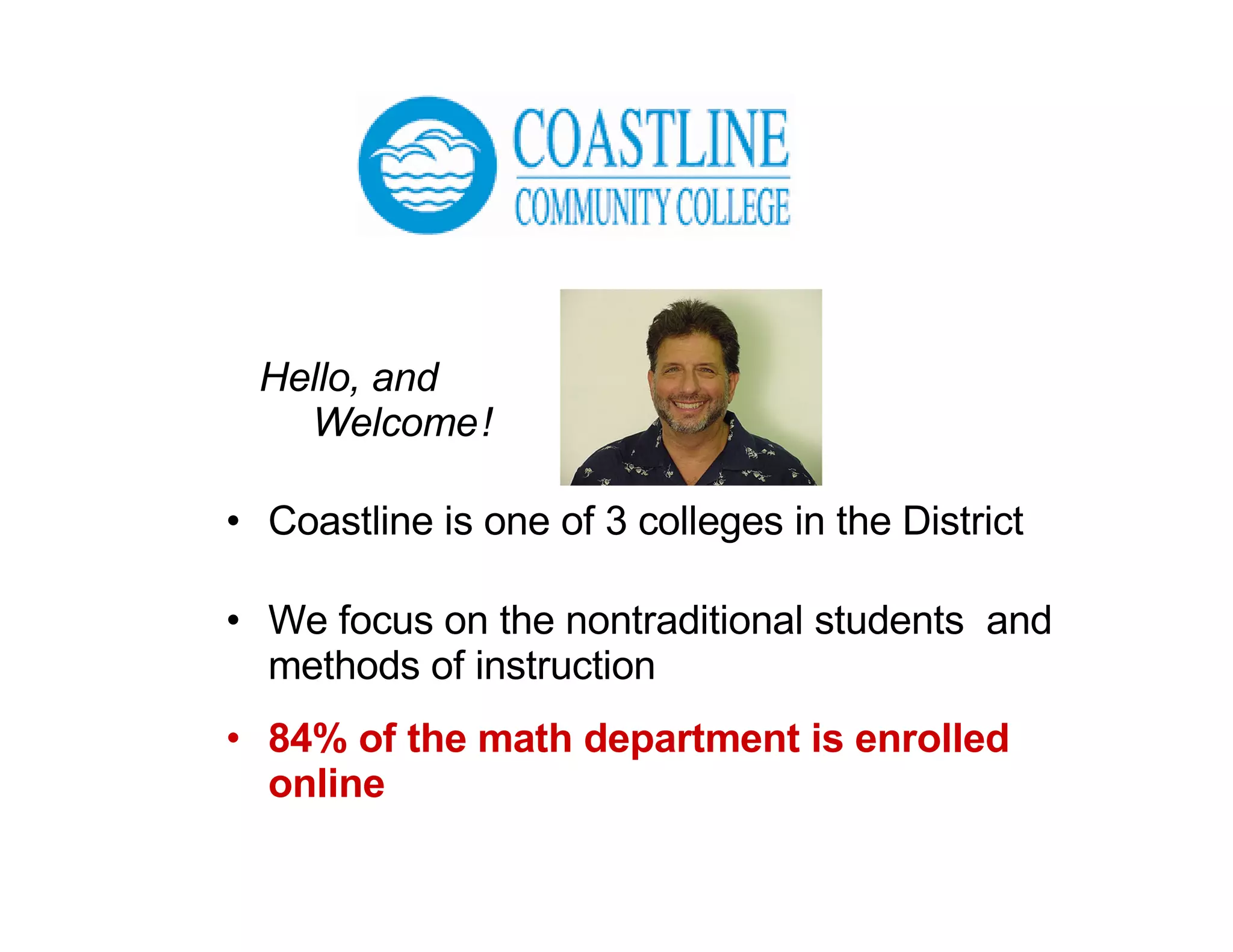 Hello, and   Welcome   !   Coastline is one of 3 colleges in the District We focus on the nontraditional students  and methods of instruction 84% of the math department is enrolled online 