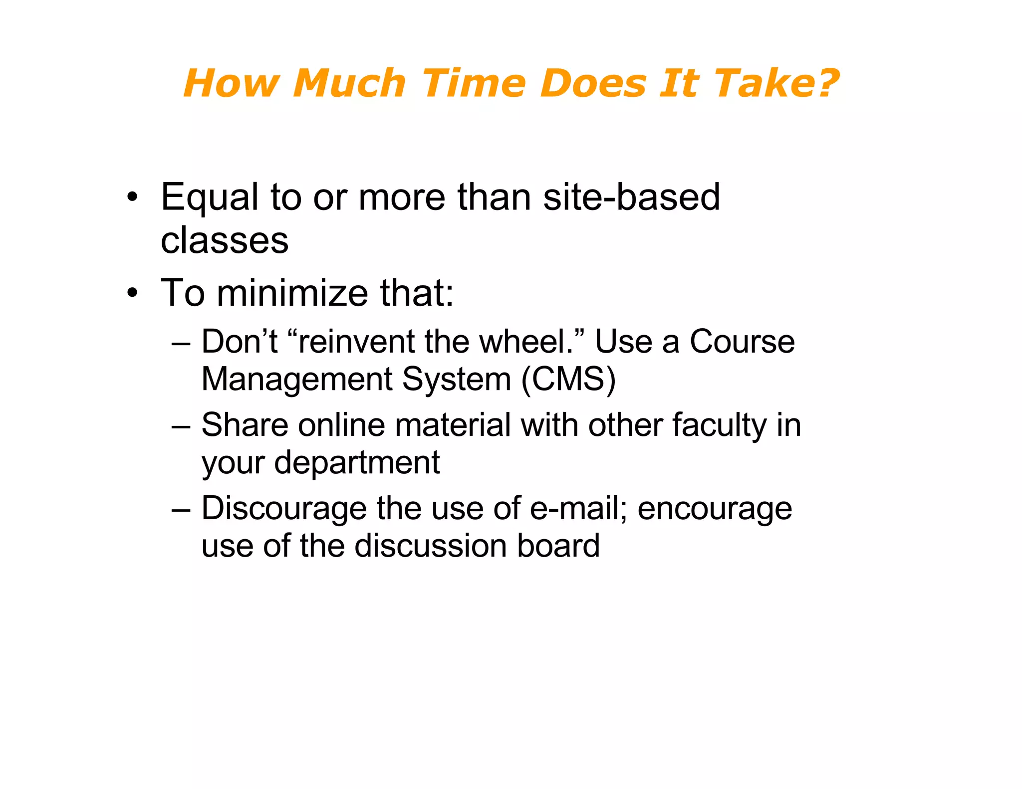 How Much Time Does It Take? Equal to or more than site-based classes  To minimize that: Don’t “reinvent the wheel.” Use a Course Management System (CMS) Share online material with other faculty in your department Discourage the use of e-mail; encourage use of the discussion board 