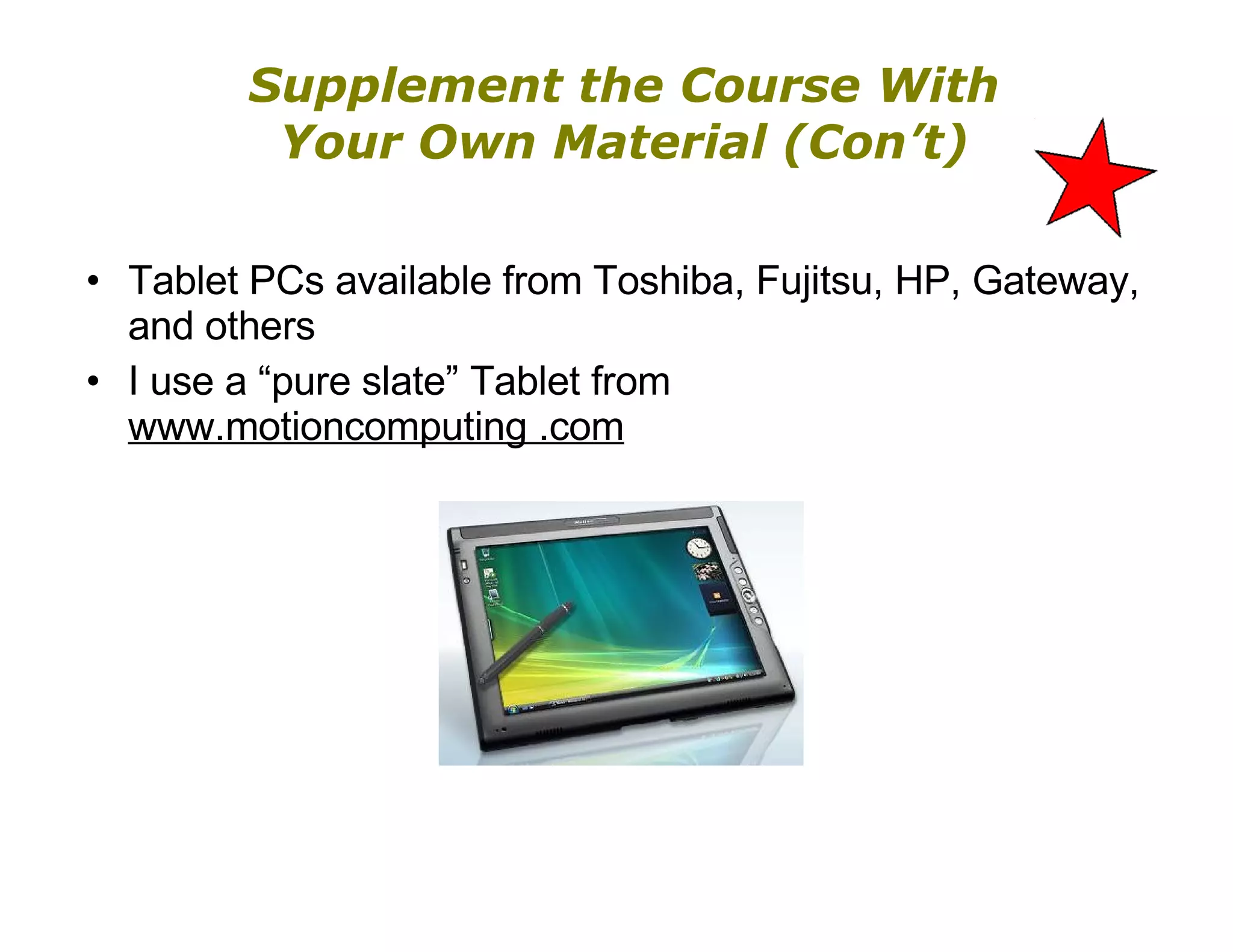 Supplement the Course With Your Own Material (Con’t) Tablet PCs available from Toshiba, Fujitsu, HP, Gateway, and others I use a “pure slate” Tablet from  www.motioncomputing .com 