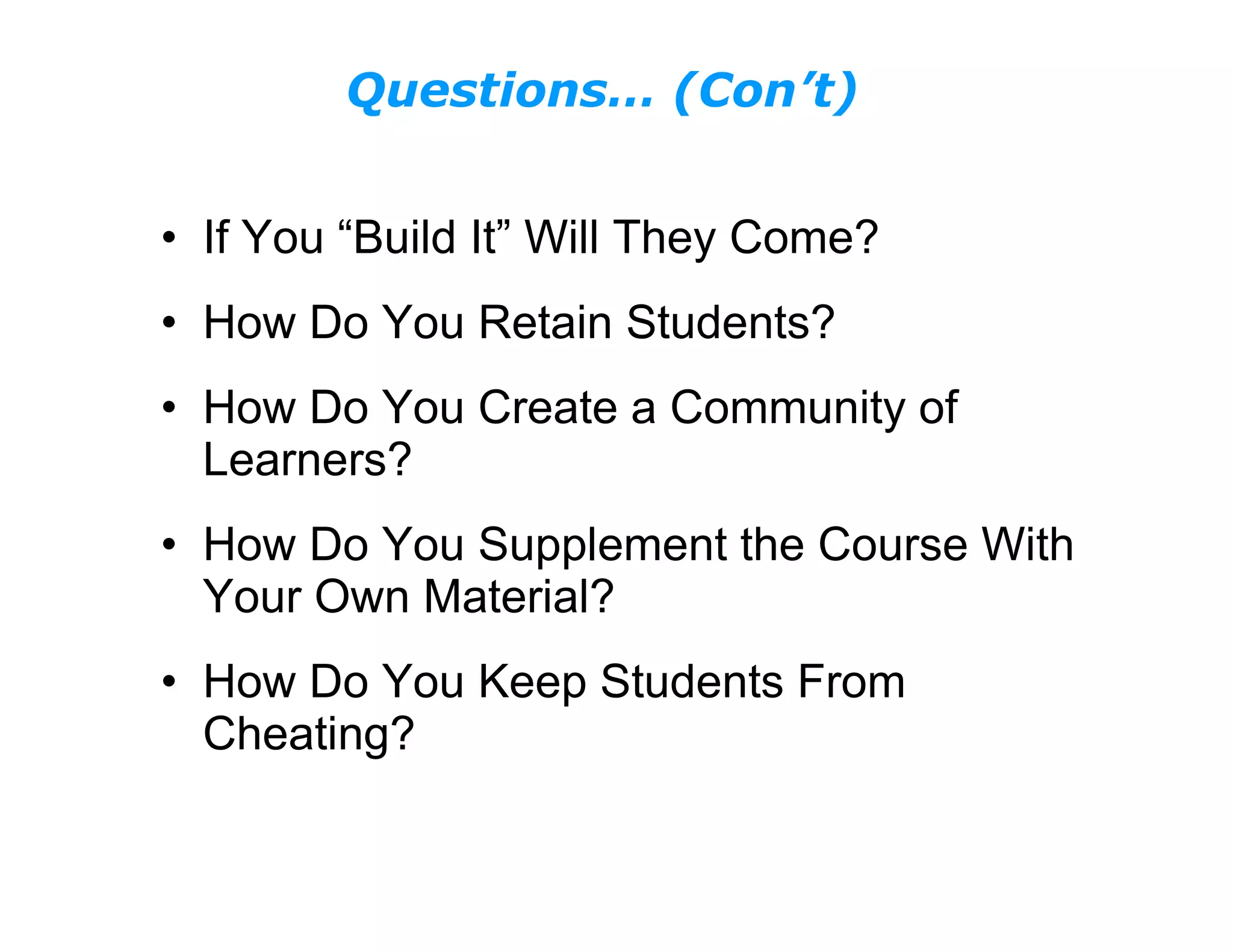 If You “Build It” Will They Come? How Do You Retain Students? How Do You Create a Community of Learners? How Do You Supplement the Course With Your Own Material? How Do You Keep Students From Cheating? Questions… (Con’t) 