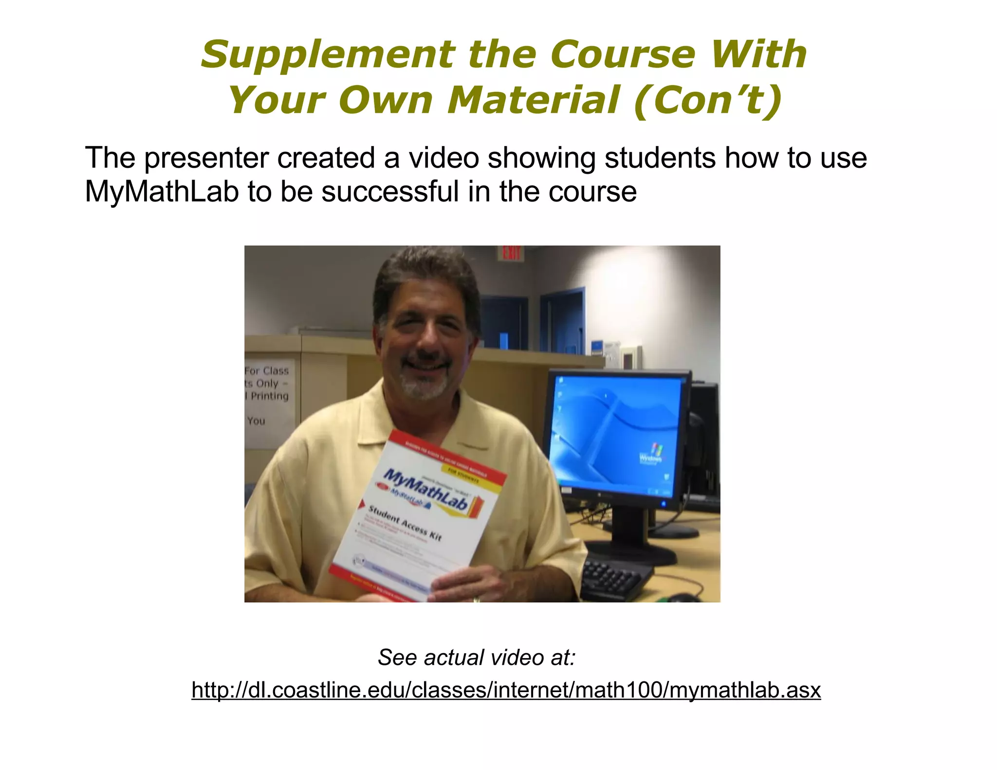 Supplement the Course With Your Own Material (Con’t) The presenter created a video showing students how to use MyMathLab to be successful in the course See actual video at: http://dl.coastline.edu/classes/internet/math100/mymathlab.asx 