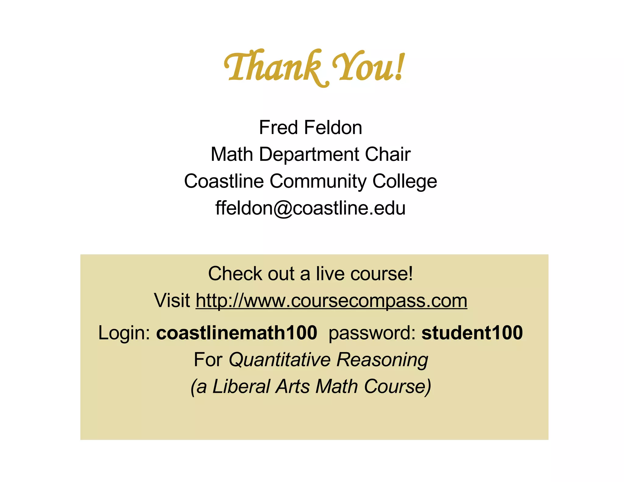 Thank You! Fred Feldon Math Department Chair Coastline Community College [email_address] Check out a live course! Visit  http://www.coursecompass.com Login:  coastlinemath100   password:  student100 For  Quantitative Reasoning (a Liberal Arts Math Course) 
