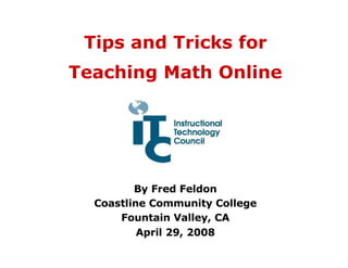 Tips and Tricks for Teaching Math Online By Fred Feldon Coastline Community College Fountain Valley, CA April 29, 2008 