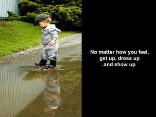 No matter how you feel,  get up, dress up  and show up. 