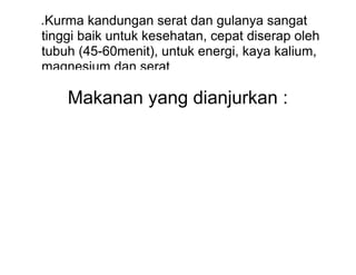 ● Kurma kandungan serat dan gulanya sangat
tinggi baik untuk kesehatan, cepat diserap oleh
tubuh (45-60menit), untuk energi, kaya kalium,
magnesium dan serat
Makanan yang dianjurkan :
 
