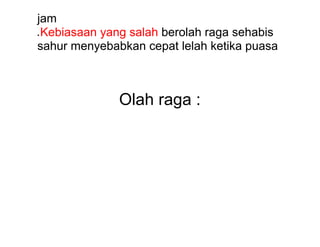jam
● Kebiasaan yang salah berolah raga sehabis
sahur menyebabkan cepat lelah ketika puasa
Olah raga :
 