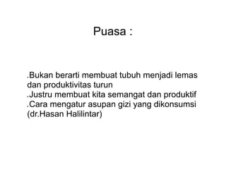 Puasa :
● Bukan berarti membuat tubuh menjadi lemas
dan produktivitas turun
● Justru membuat kita semangat dan produktif
● Cara mengatur asupan gizi yang dikonsumsi
(dr.Hasan Halilintar)
 