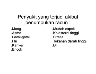 Penyakit yang terjadi akibat
penumpukan racun :
● Maag
● Asma
● Gatal-gatal
● Flu
● Kanker
● Encok
● Mudah capek
● Kolesterol tinggi
● Stress
● Tekanan darah tinggi
● Dll
 