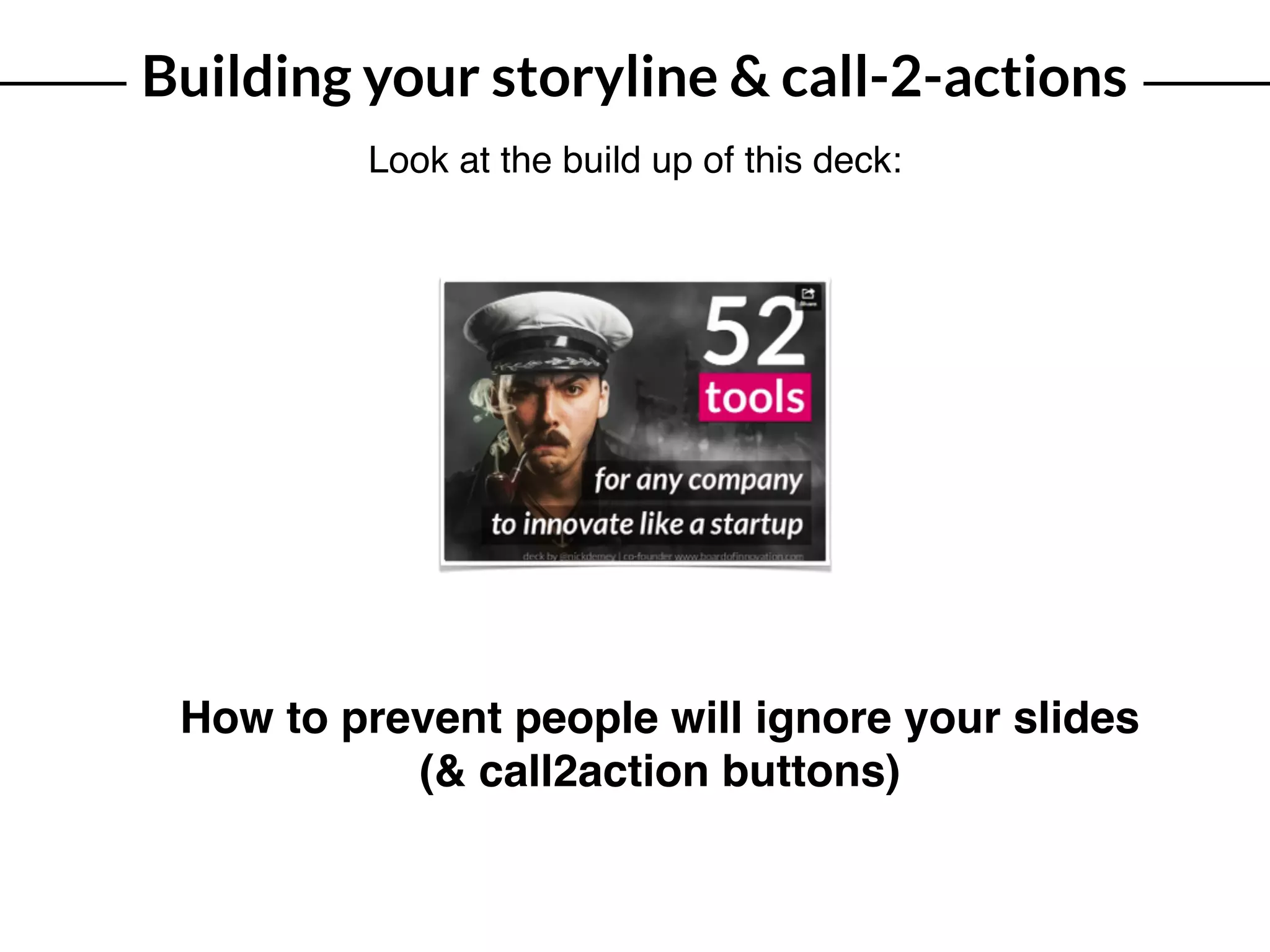 Building your storyline & call-2-actions
Look at the build up of this deck:
How to prevent people will ignore your slides
(& call2action buttons)
 