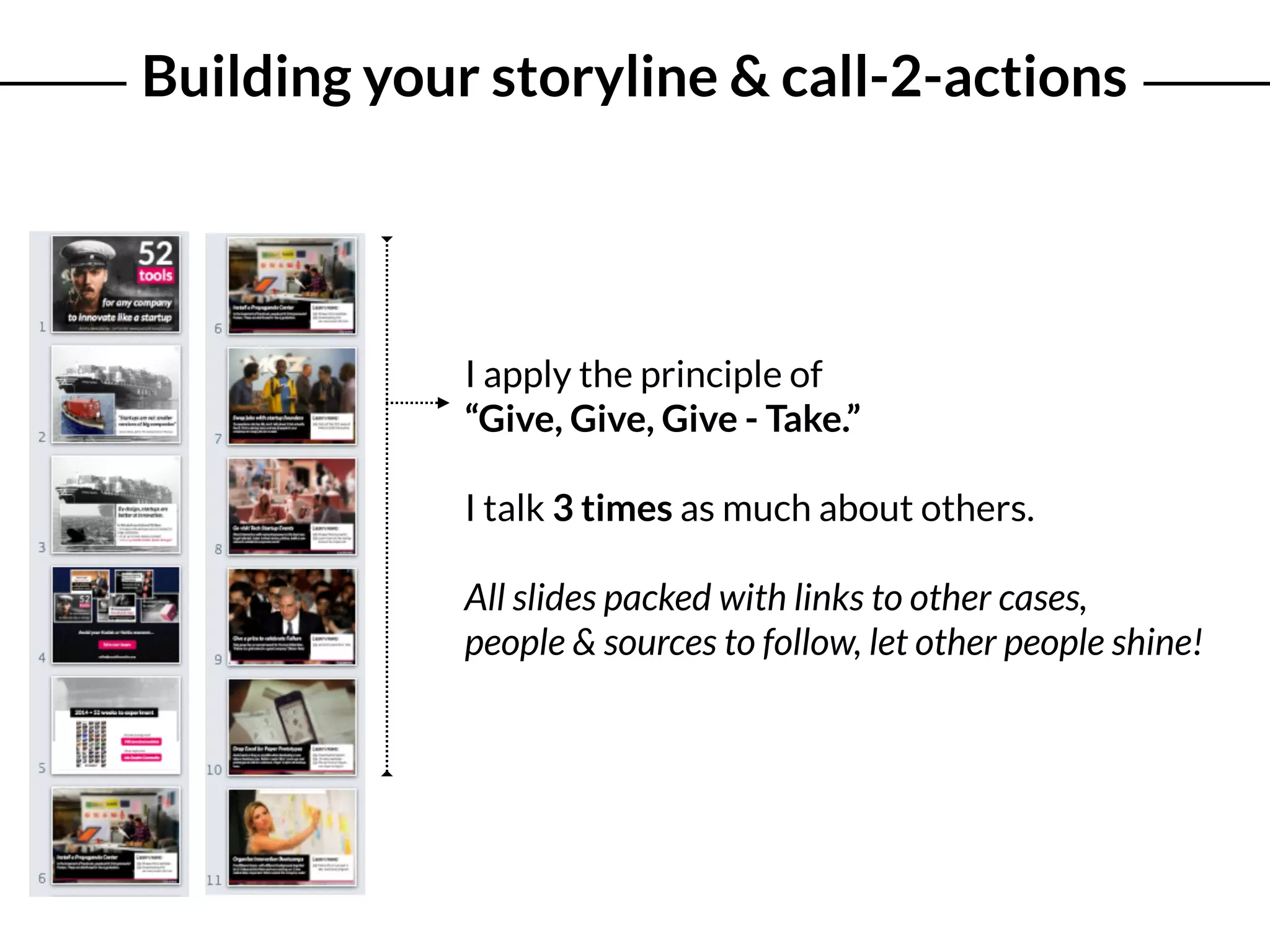 Building your storyline & call-2-actions
I apply the principle of
“Give, Give, Give - Take.”
I talk 3 times as much about others.
All slides packed with links to other cases,  
people & sources to follow, let other people shine!
 