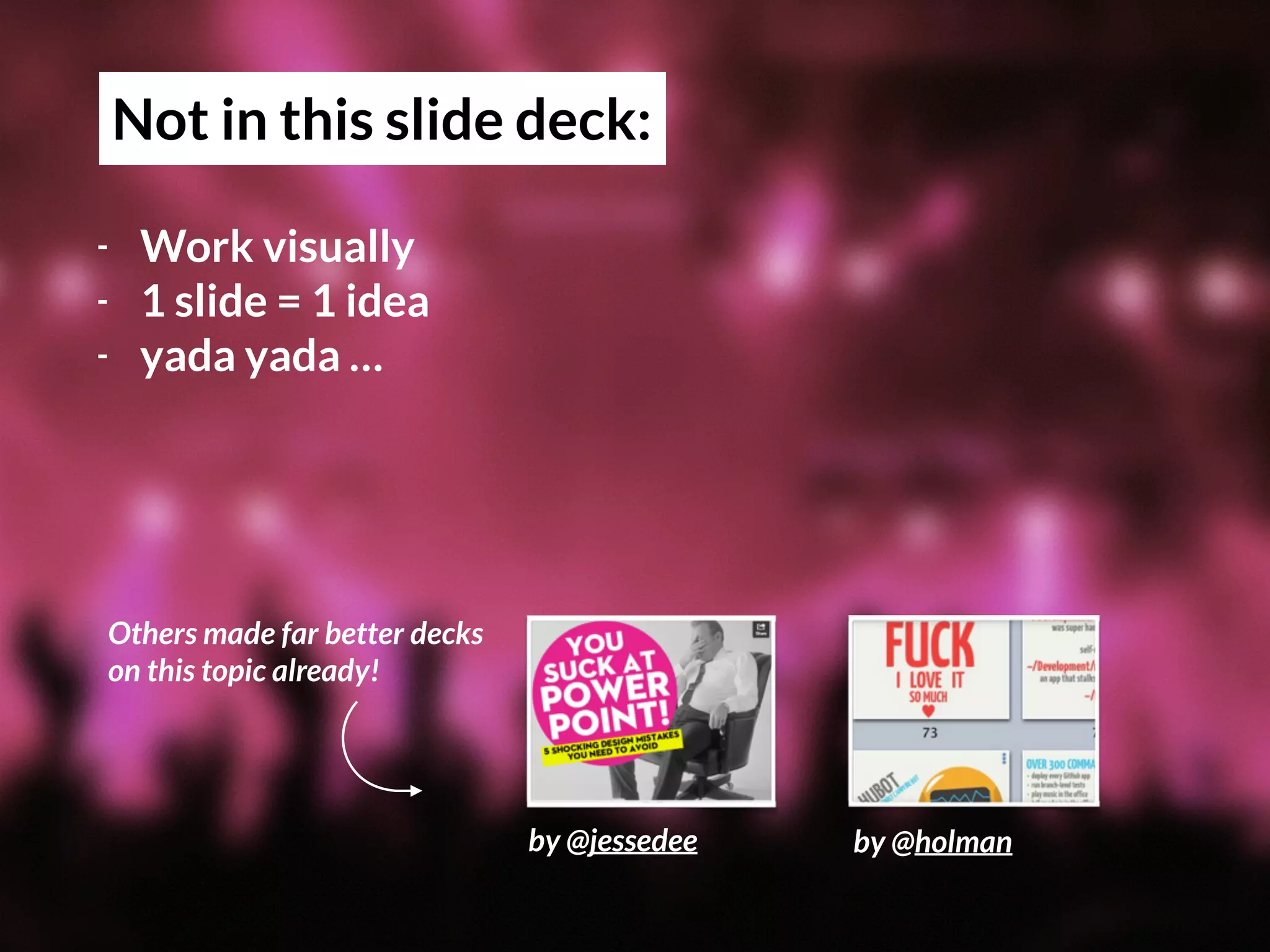 by @jessedee by @holman
Not in this slide deck:
- Work visually
- 1 slide = 1 idea
- yada yada …
Others made far better decks  
on this topic already!
 