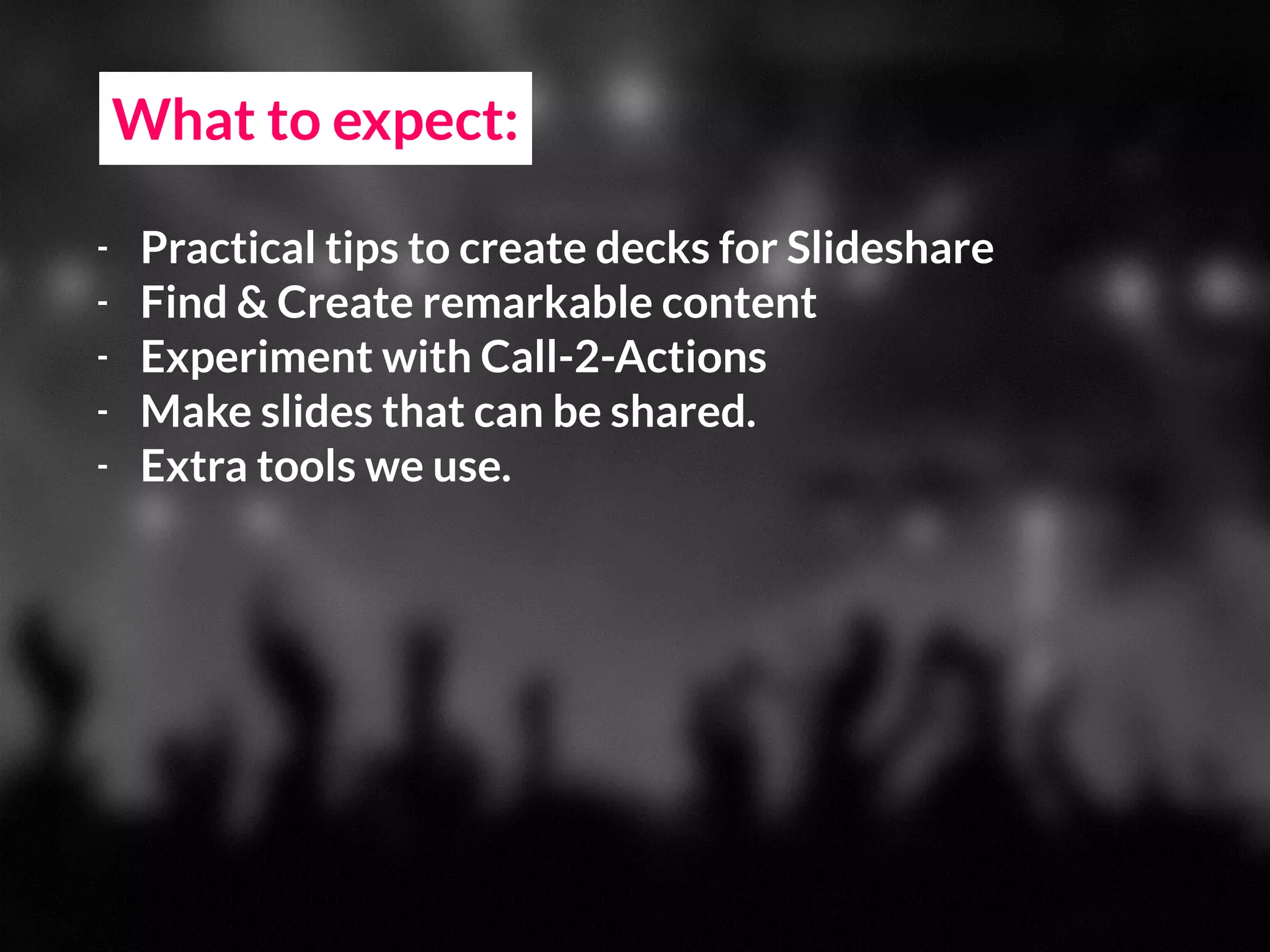 What to expect:
- Practical tips to create decks for Slideshare
- Find & Create remarkable content
- Experiment with Call-2-Actions
- Make slides that can be shared.
- Extra tools we use.
 