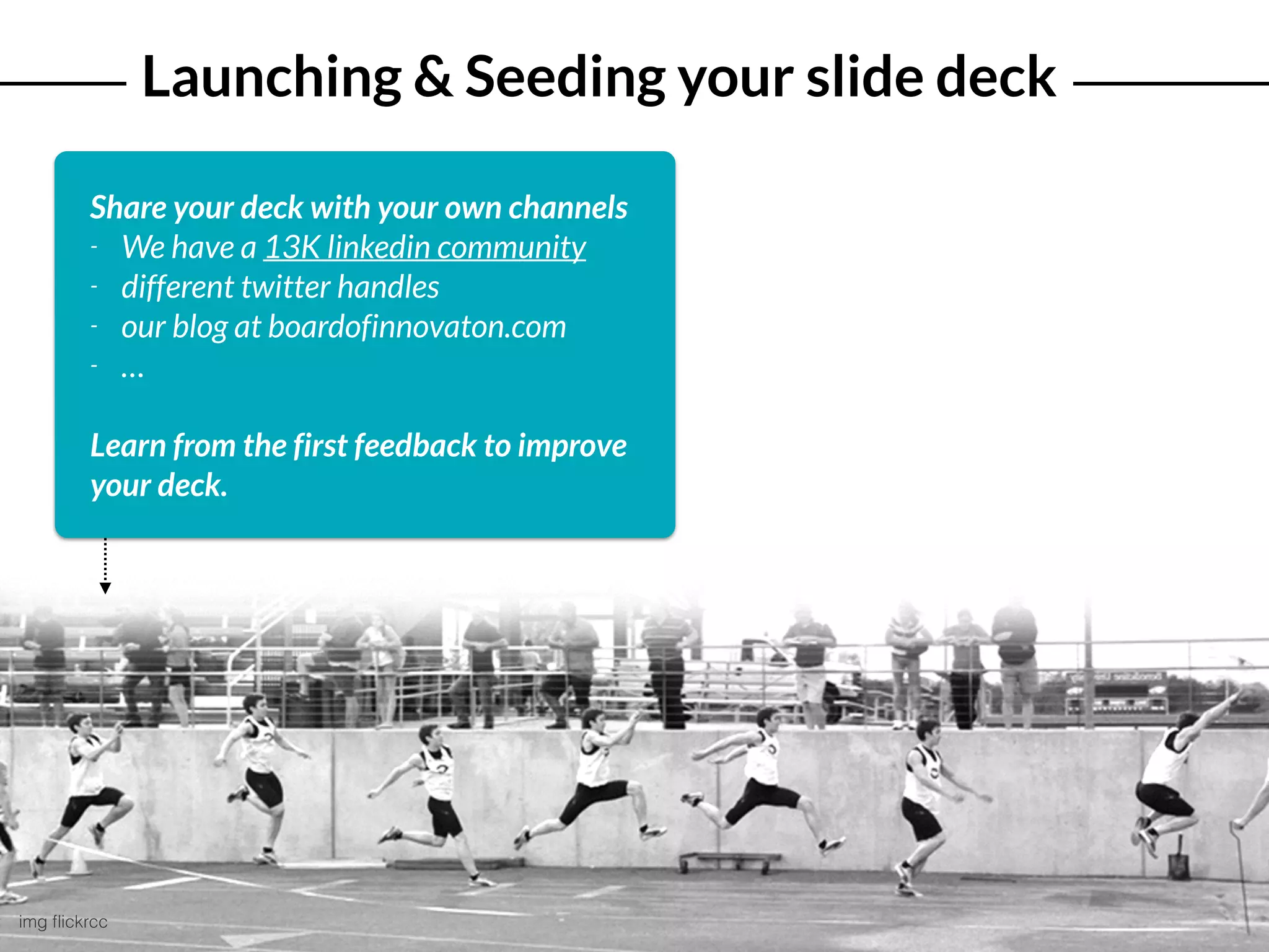 Launching & Seeding your slide deck
img ﬂickrcc
Share your deck with your own channels
- We have a 13K linkedin community
- different twitter handles
- our blog at boardofinnovaton.com
- …
Learn from the first feedback to improve
your deck.
 