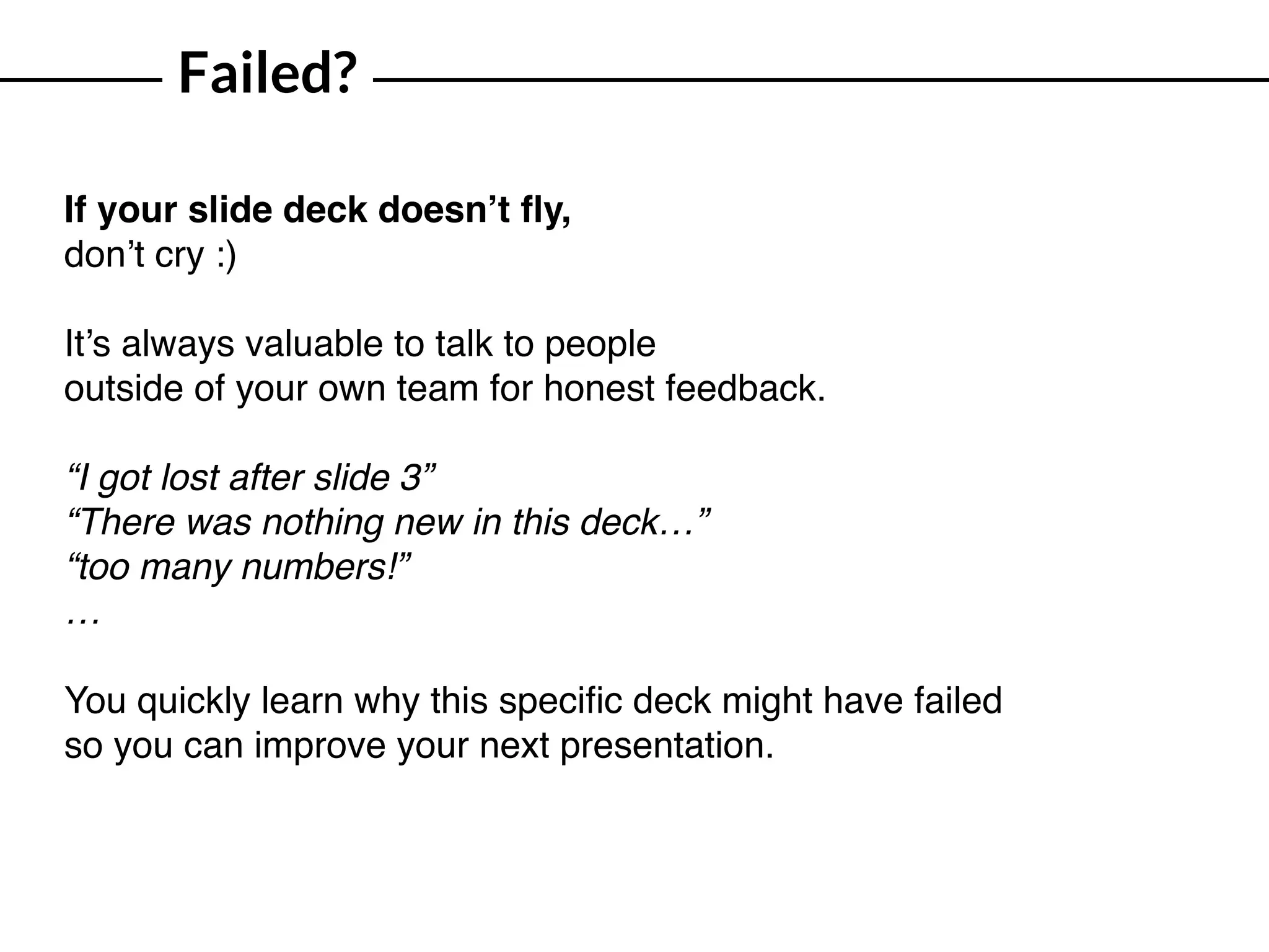 Failed?
If your slide deck doesn’t ﬂy,
don’t cry :)
It’s always valuable to talk to people
outside of your own team for honest feedback.
“I got lost after slide 3”
“There was nothing new in this deck…”
“too many numbers!”
…
You quickly learn why this speciﬁc deck might have failed 
so you can improve your next presentation.
 