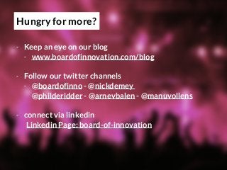 Hungry for more?
- Keep an eye on our blog
- www.boardofinnovation.com/blog
- Follow our twitter channels
- @boardofinno - @nickdemey  
@philderidder - @arnevbalen - @manuvollens
- connect via linkedin
Linkedin Page: board-of-innovation 
 