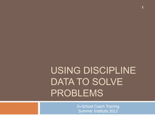 1




USING DISCIPLINE
DATA TO SOLVE
PROBLEMS
    In-School Coach Training
     Summer Institute 2012
 