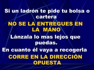 Si un ladrón te pide tu bolsa o cartera  NO SE LA ENTREGUES EN   LA  MANO   Lánzala lo mas lejos que puedas.  En cuanto él vaya a recogerla  CORRE EN LA DIRECCIÓN OPUESTA 