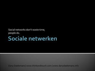 Social networks don’t waste time, people do. Dany Daelemans | www.thinkandtouch.com | www.danydaelemans.info  