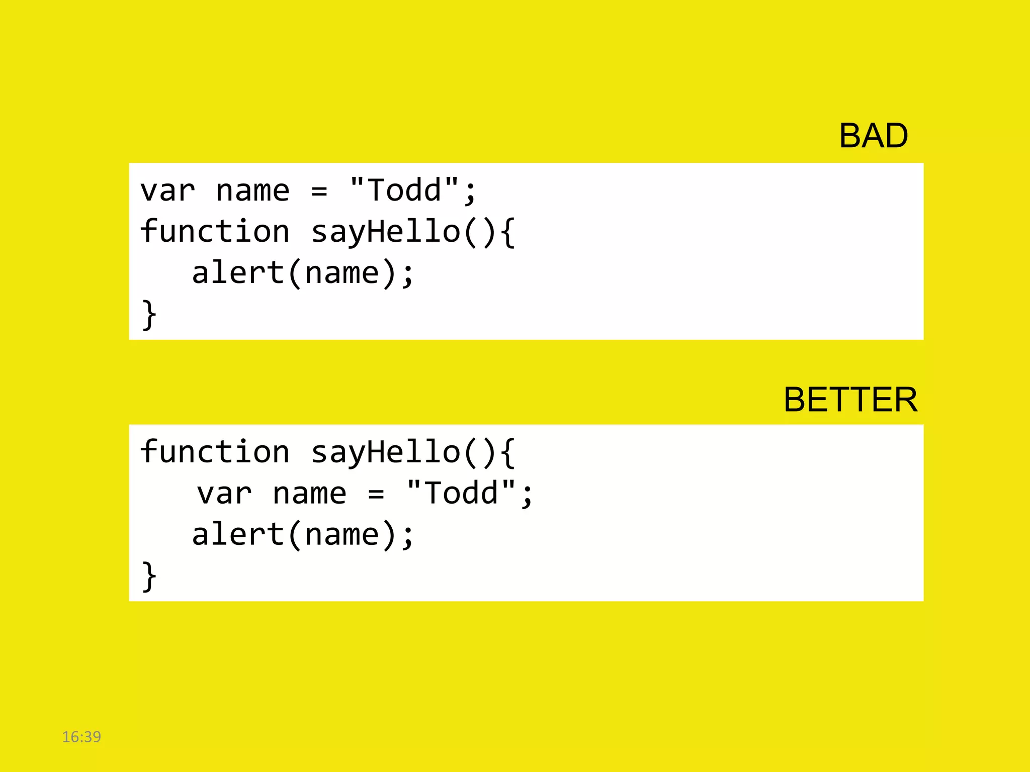 BAD
        var name = "Todd";
        function sayHello(){
           alert(name);
        }

                                BETTER
        function sayHello(){
           var name = "Todd";
           alert(name);
        }



16:39
 
