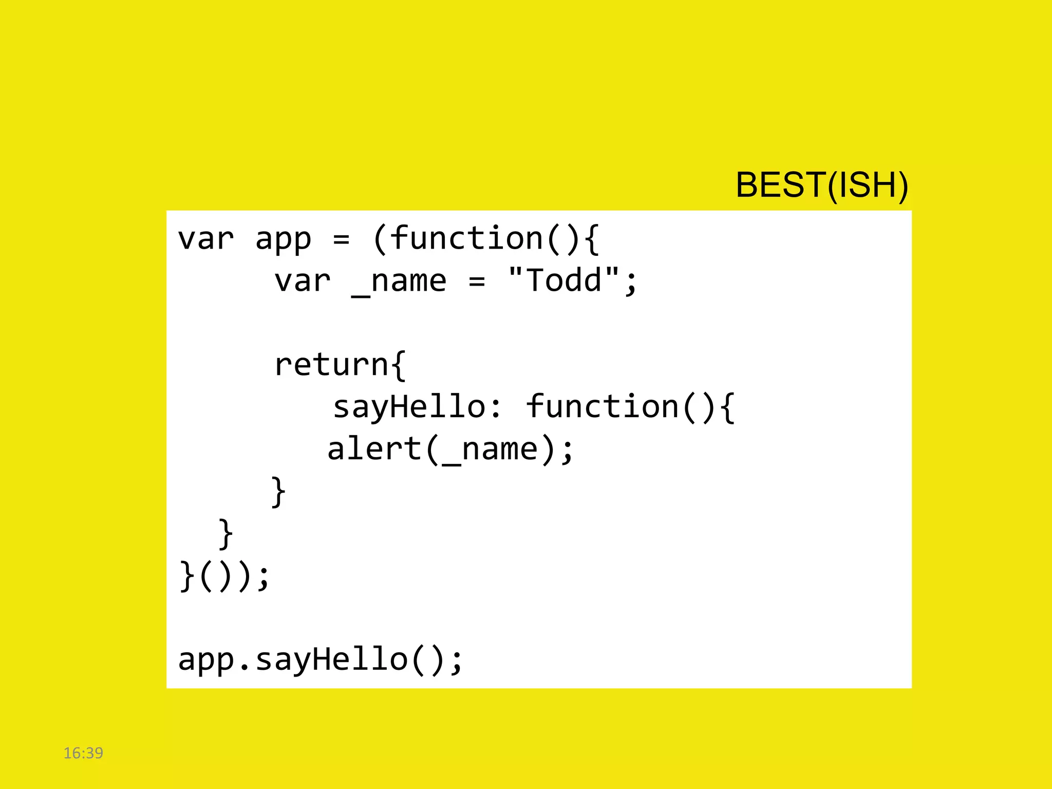 BEST(ISH)
        var app = (function(){
             var _name = "Todd";

            return{
               sayHello: function(){
               alert(_name);
            }
          }
        }());

        app.sayHello();

16:39
 