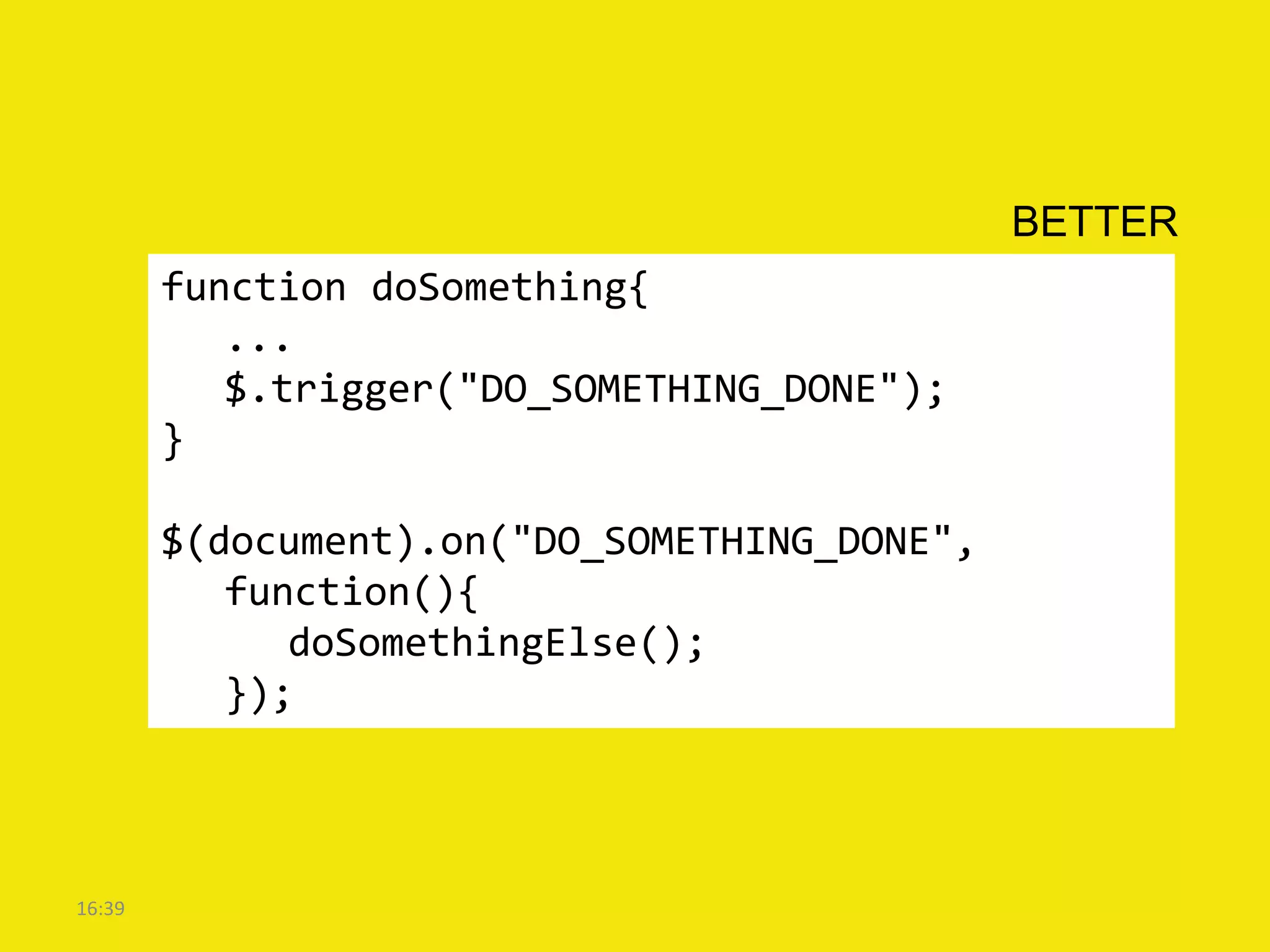 BETTER
        function doSomething{
           ...
           $.trigger("DO_SOMETHING_DONE");
        }

        $(document).on("DO_SOMETHING_DONE",
           function(){
              doSomethingElse();
           });



16:39
 