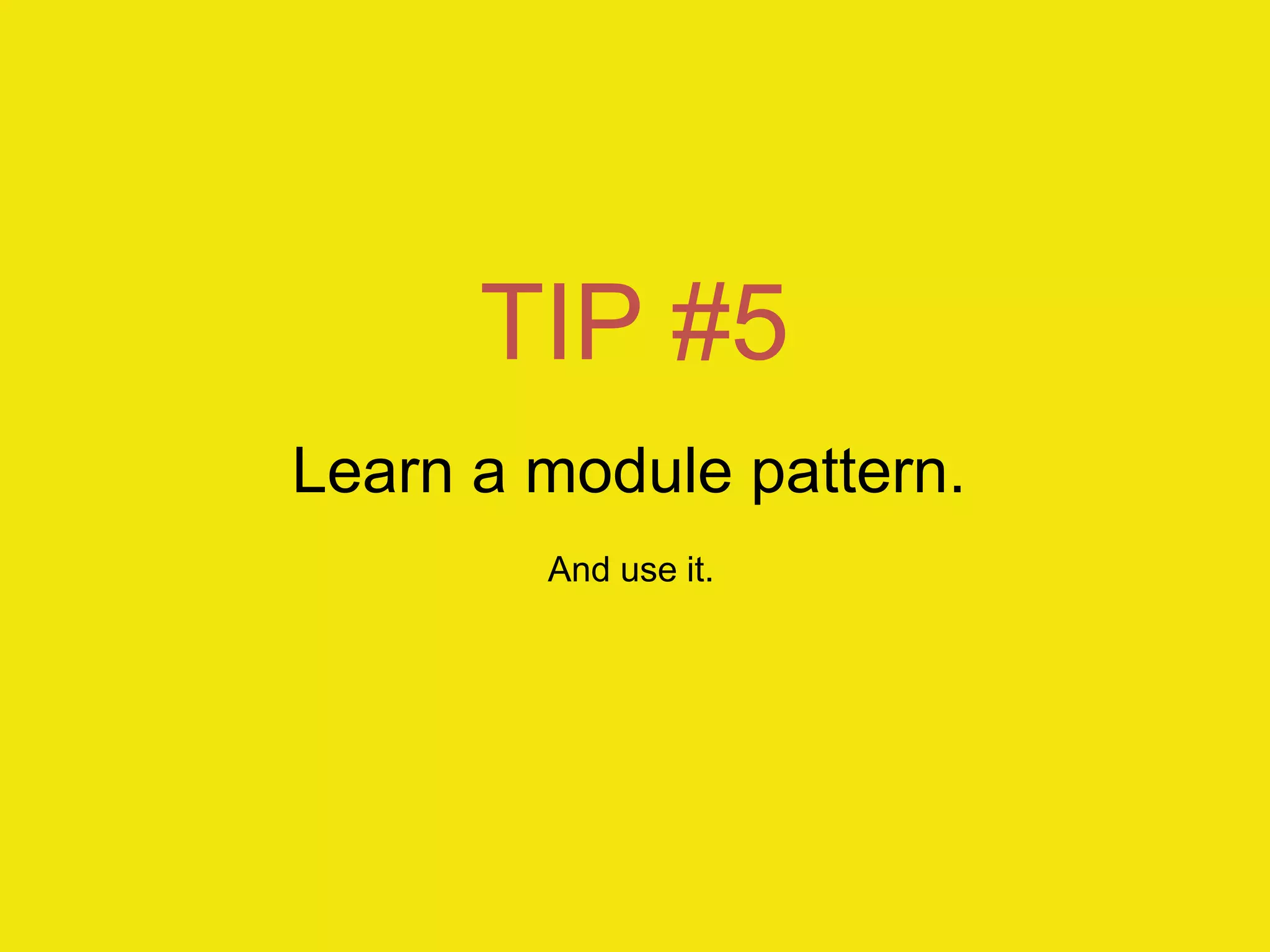 TIP #5
Learn a module pattern.
        And use it.
 
