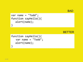 BAD
        var name = "Todd";
        function sayHello(){
           alert(name);
        }

                                BETTER
        function sayHello(){
           var name = "Todd";
           alert(name);
        }



16:39
 