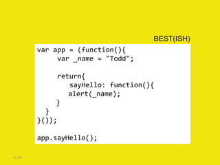 BEST(ISH)
        var app = (function(){
             var _name = "Todd";

            return{
               sayHello: function(){
               alert(_name);
            }
          }
        }());

        app.sayHello();

16:39
 