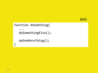 BAD
        function doSomthing{
           ...
           doSomethingElse();

            doOneMoreThing();
        }




16:39
 