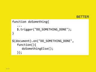 BETTER
        function doSomething{
           ...
           $.trigger("DO_SOMETHING_DONE");
        }

        $(document).on("DO_SOMETHING_DONE",
           function(){
              doSomethingElse();
           });



16:39
 